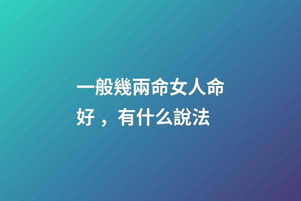 一般幾兩命女人命好，有什么說法